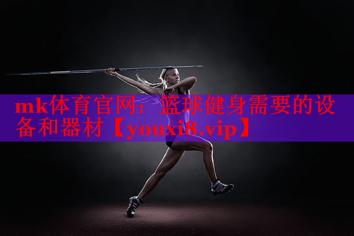 mk体育官网：篮球健身需要的设备和器材