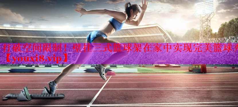 打破空间限制！壁挂三式篮球架在家中实现完美篮球秀