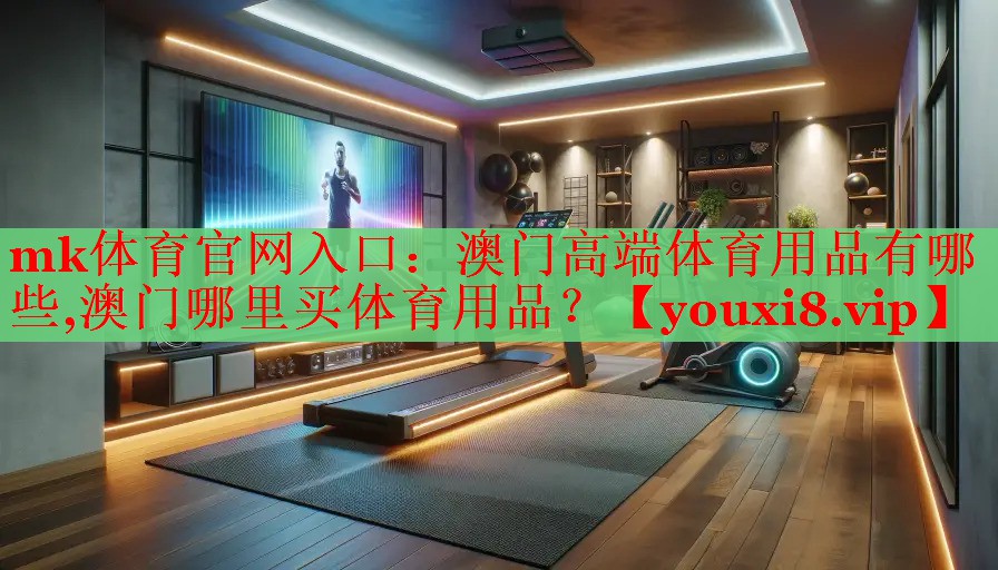 mk体育官网入口：澳门高端体育用品有哪些,澳门哪里买体育用品？