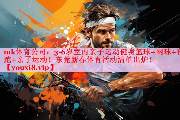 mk体育公司：3-6岁室内亲子运动健身篮球+网球+夜跑+亲子运动！东莞新春体育活动清单出炉！