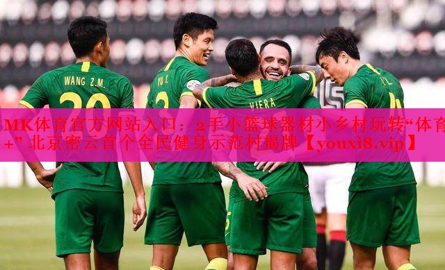 MK体育官方网站入口：2手小篮球器材小乡村玩转“体育+” 北京密云首个全民健身示范村揭牌