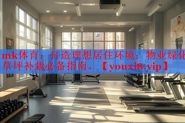 mk体育：打造理想居住环境：物业绿化草坪补栽必备指南。