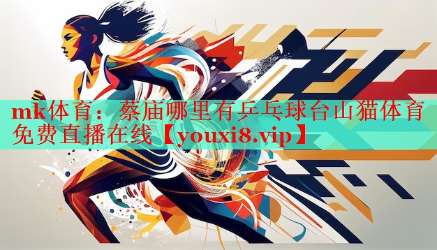 mk体育：蔡庙哪里有乒乓球台山猫体育免费直播在线