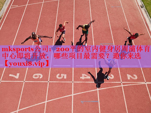 mksports公司：200平的室内健身房周浦体育中心即将开放，哪些项目最需要？邀你来选