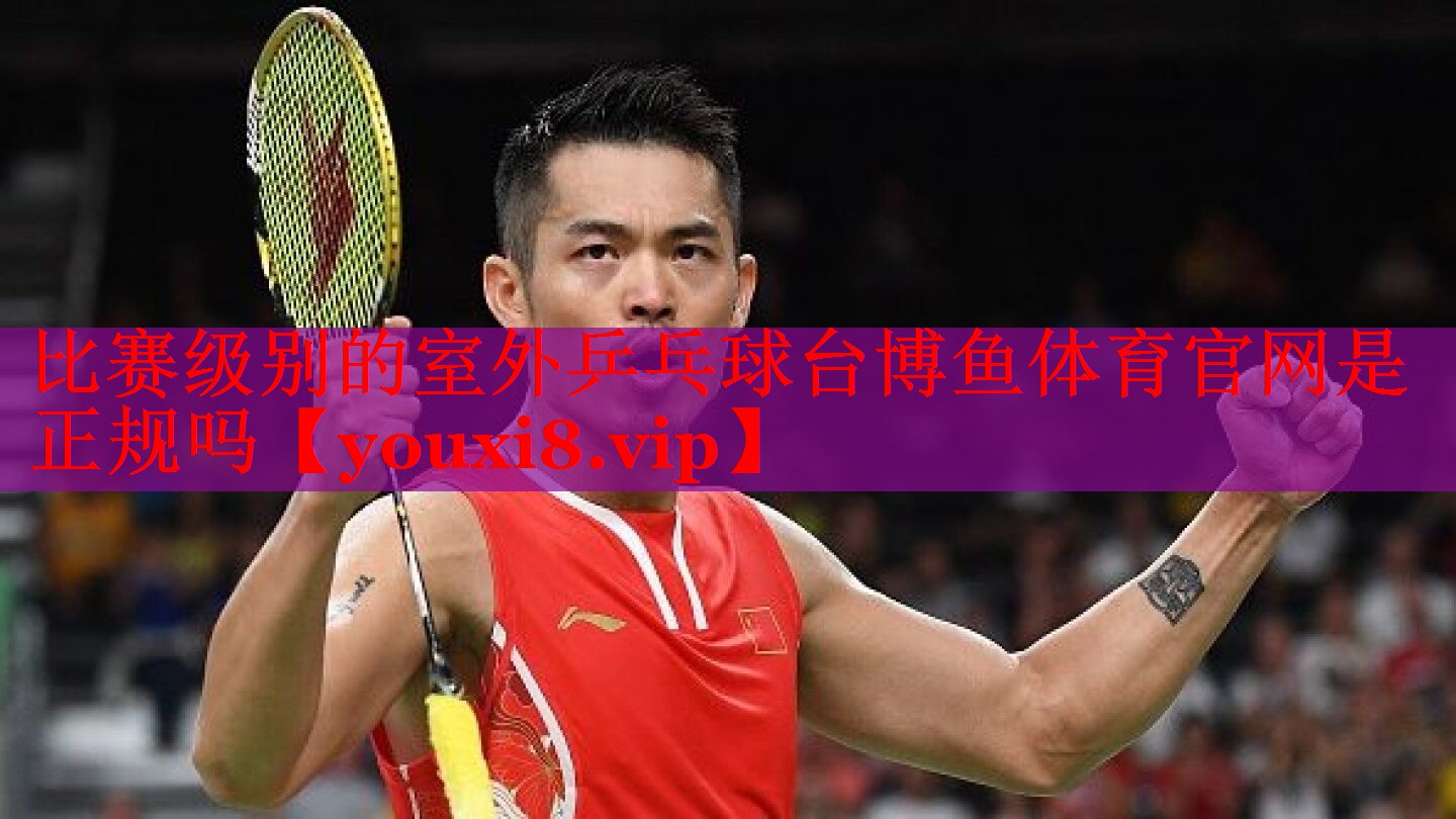 比赛级别的室外乒乓球台博鱼体育官网是正规吗