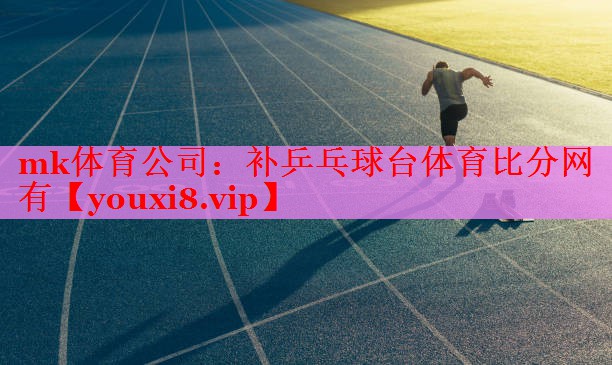mk体育公司：补乒乓球台体育比分网有