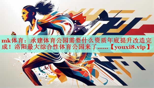 mk体育：承建体育公园需要什么资质年底提升改造完成！洛阳最大综合性体育公园来了……