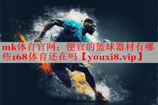 mk体育官网：便宜的篮球器材有哪些168体育还在吗