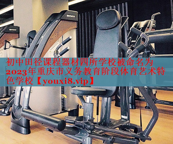 初中田径课程器材四所学校被命名为2023年重庆市义务教育阶段体育艺术特色学校