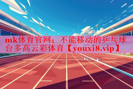 mk体育官网：不能移动的乒乓球台多高云彩体育