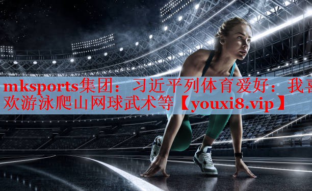 mksports集团：习近平列体育爱好：我喜欢游泳爬山网球武术等