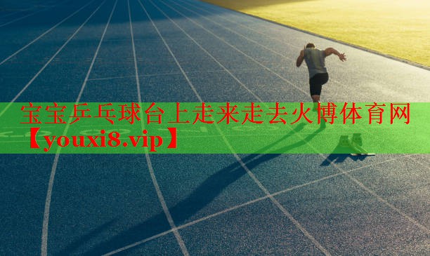 宝宝乒乓球台上走来走去火博体育网