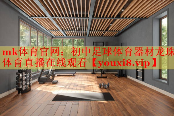 mk体育官网：初中足球体育器材龙珠体育直播在线观看
