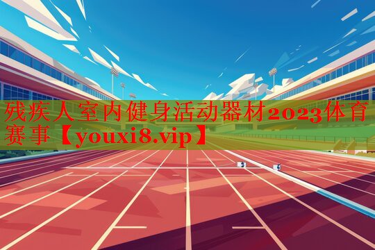 残疾人室内健身活动器材2023体育赛事